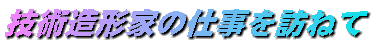 技術造形家の仕事を訪ねて