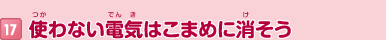 17 使わない電気はこまめに消そう