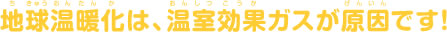 地球温暖化は、温室効果ガスが原因です！