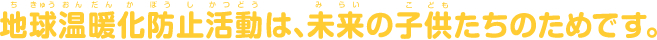 地球温暖化防止活動は、未来の子供たちのためです！