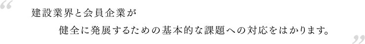 建設業界と建設企業が健全に発展するための基本的な課題への対応をはかります。