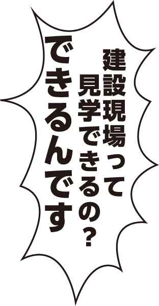 建設現場って見学できるの?できるんです! 建設現場って見学できるの?できるんです!